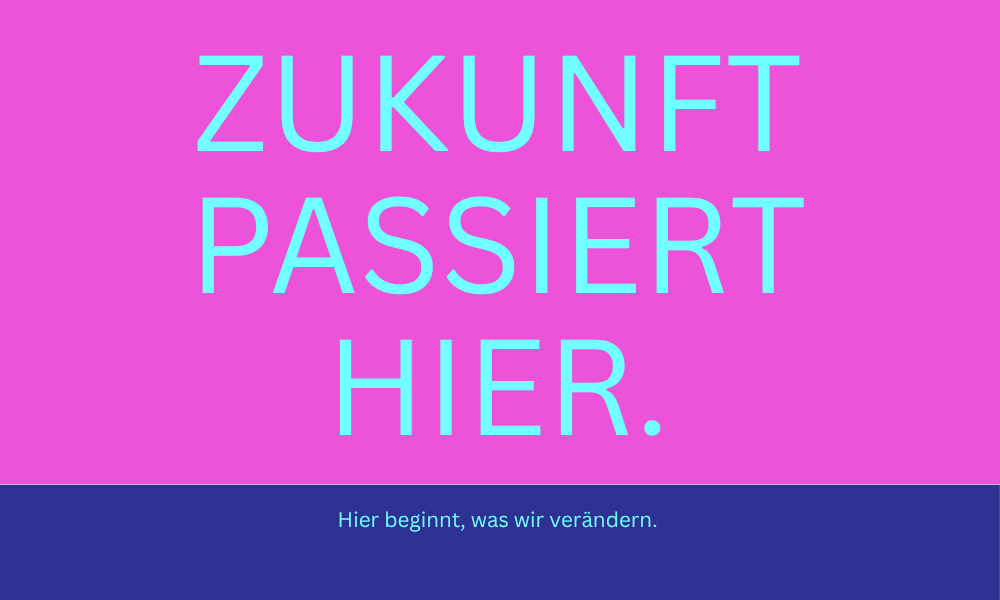 Auf pinkem Hintergrund in türkiser Schrift steht: ZUKUNFT PASSIERT HIER. HIER BEGINNT, WAS DU VERÄNDERST.